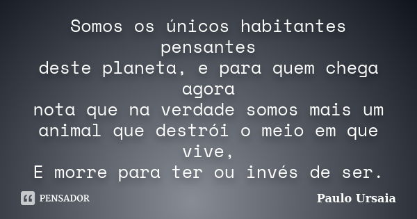 Somos os únicos habitantes pensantes deste planeta, e para quem chega agora nota que na verdade somos mais um animal que destrói o meio em que vive, E morre par... Frase de Paulo Ursaia.