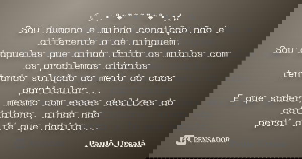 ☾.•°*”˜˜”*°•.✫ Sou humano e minha condição não é diferente a de ninguém. Sou daqueles que ainda frita os miolos com os problemas diários tentando solução ao mei... Frase de Paulo Ursaia.