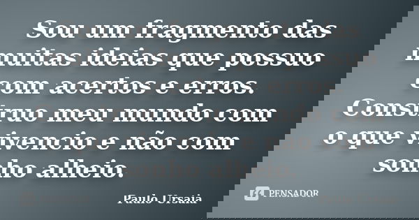 Sou um fragmento das muitas ideias que possuo com acertos e erros. Construo meu mundo com o que vivencio e não com sonho alheio.... Frase de Paulo Ursaia.