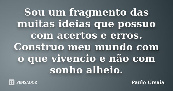 Sou um fragmento das muitas ideias que possuo com acertos e erros. Construo meu mundo com o que vivencio e não com sonho alheio.... Frase de Paulo Ursaia.