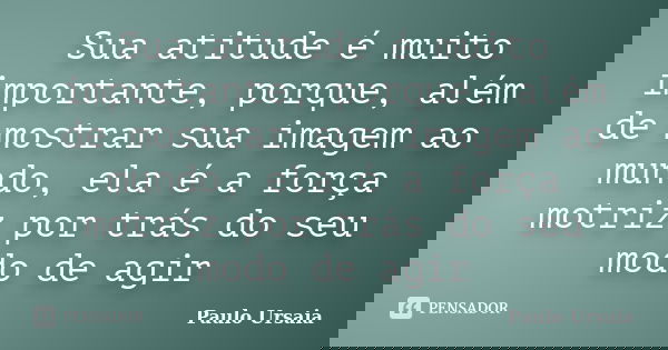 Sua atitude é muito importante, porque, além de mostrar sua imagem ao mundo, ela é a força motriz por trás do seu modo de agir... Frase de Paulo Ursaia.