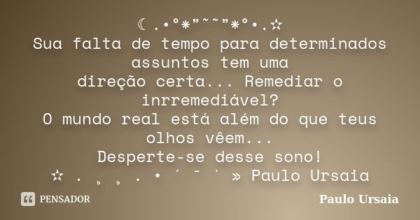 ☾.•°*”˜˜”*°•.✫ Sua falta de tempo para determinados assuntos tem uma direção certa... Remediar o inrremediável? O mundo real está além do que teus olhos vêem...... Frase de Paulo Ursaia.