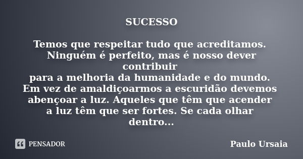 SUCESSO Temos que respeitar tudo que acreditamos. Ninguém é perfeito, mas é nosso dever contribuir para a melhoria da humanidade e do mundo. Em vez de amaldiçoa... Frase de Paulo Ursaia.