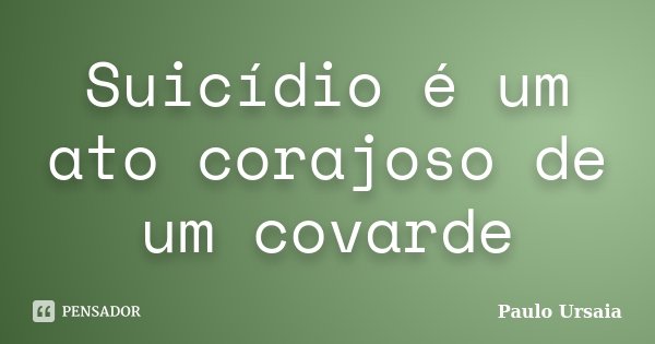 Suicídio é um ato corajoso de um covarde... Frase de Paulo Ursaia.