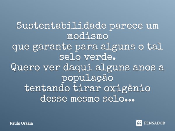 Sustentabilidade parece um modismo que garante para alguns o tal selo verde. Quero ver daqui alguns anos a população tentando tirar oxigênio desse mesmo selo...... Frase de Paulo Ursaia.