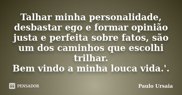 Talhar minha personalidade, desbastar ego e formar opinião justa e perfeita sobre fatos, são um dos caminhos que escolhi trilhar. Bem vindo a minha louca vida.'... Frase de Paulo Ursaia.