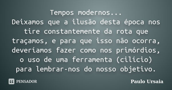 Tempos modernos... Deixamos que a ilusão desta época nos tire constantemente da rota que traçamos, e para que isso não ocorra, deveríamos fazer como nos primórd... Frase de Paulo Ursaia.