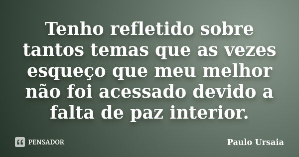 Tenho refletido sobre tantos temas que as vezes esqueço que meu melhor não foi acessado devido a falta de paz interior.... Frase de Paulo Ursaia.