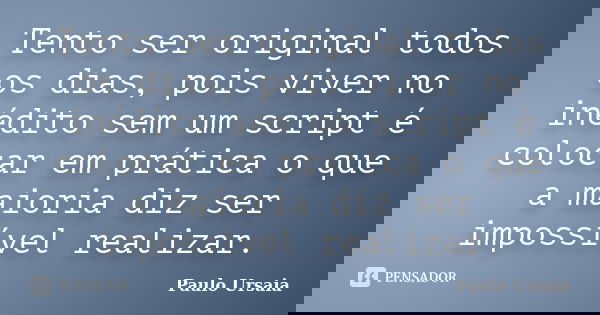 Tento ser original todos os dias, pois viver no inédito sem um script é colocar em prática o que a maioria diz ser impossível realizar.... Frase de Paulo Ursaia.