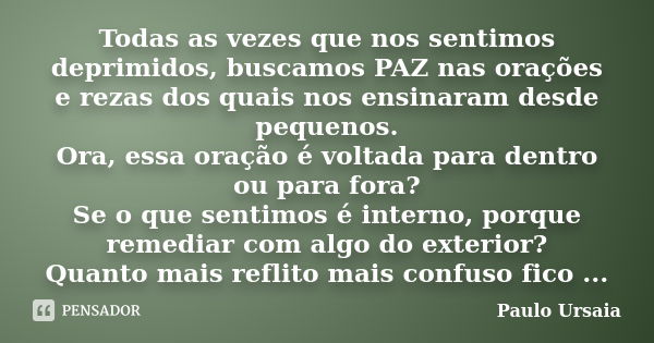 Todas as vezes que nos sentimos deprimidos, buscamos PAZ nas orações e rezas dos quais nos ensinaram desde pequenos. Ora, essa oração é voltada para dentro ou p... Frase de Paulo Ursaia.