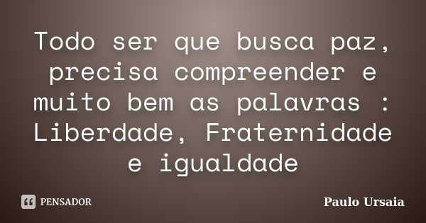 Todo ser que busca paz, precisa compreender e muito bem as palavras : Liberdade, Fraternidade e igualdade... Frase de Paulo Ursaia.