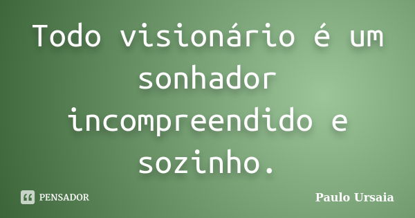 Todo visionário é um sonhador incompreendido e sozinho.... Frase de Paulo Ursaia.