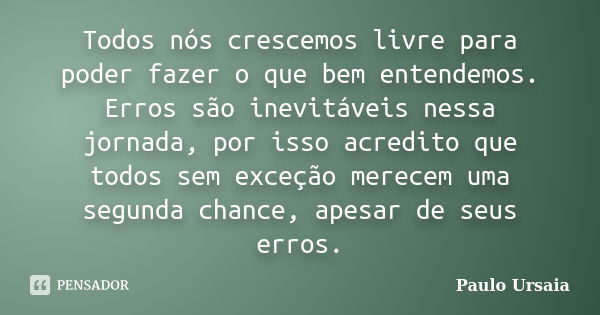 Todos nós crescemos livre para poder fazer o que bem entendemos. Erros são inevitáveis nessa jornada, por isso acredito que todos sem exceção merecem uma segund... Frase de Paulo Ursaia.