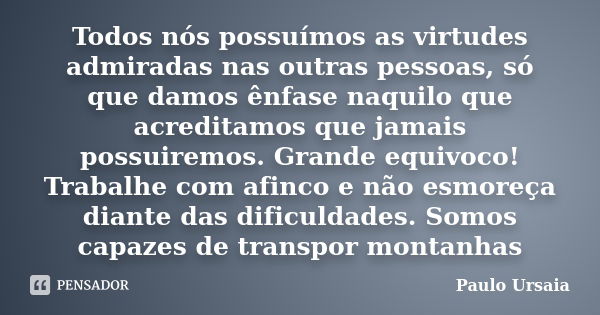 Todos nós possuímos as virtudes admiradas nas outras pessoas, só que damos ênfase naquilo que acreditamos que jamais possuiremos. Grande equivoco! Trabalhe com ... Frase de Paulo Ursaia.