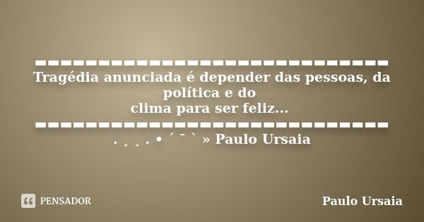▬▬▬▬▬▬▬▬▬▬▬▬▬▬▬▬▬▬▬▬▬▬▬▬▬▬▬▬ Tragédia anunciada é depender das pessoas, da política e do clima para ser feliz... ▬▬▬▬▬▬▬▬▬▬▬▬▬▬▬▬▬▬▬▬▬▬▬▬▬▬▬▬ . ¸ ¸ . • ´ ¯ ` » ... Frase de Paulo Ursaia.