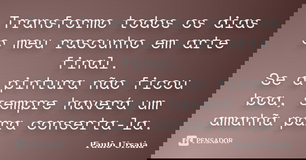Transformo todos os dias o meu rascunho em arte final. Se a pintura não ficou boa, sempre haverá um amanhã para conserta-la.... Frase de Paulo Ursaia.