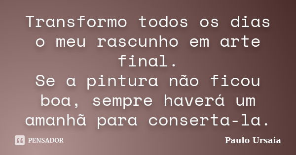 Transformo todos os dias o meu rascunho em arte final. Se a pintura não ficou boa, sempre haverá um amanhã para conserta-la.... Frase de Paulo Ursaia.