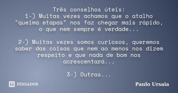 Três conselhos úteis: 1-) Muitas vezes achamos que o atalho "queima etapas" nos faz chegar mais rápido, o que nem sempre é verdade... 2-) Muitas vezes... Frase de Paulo Ursaia.