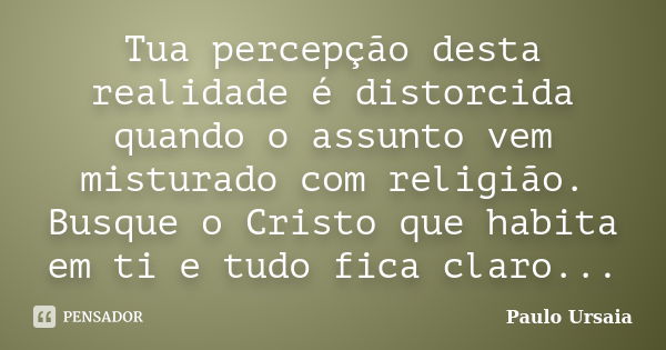 Tua percepção desta realidade é distorcida quando o assunto vem misturado com religião. Busque o Cristo que habita em ti e tudo fica claro...... Frase de Paulo Ursaia.