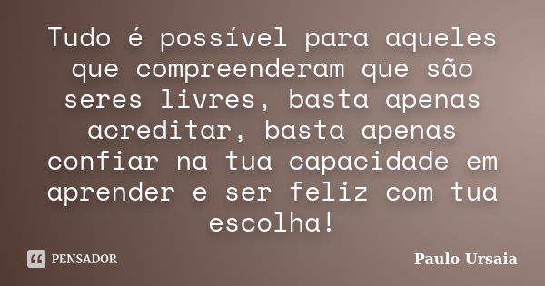 Tudo é possível para aqueles que compreenderam que são seres livres, basta apenas acreditar, basta apenas confiar na tua capacidade em aprender e ser feliz com ... Frase de Paulo Ursaia.