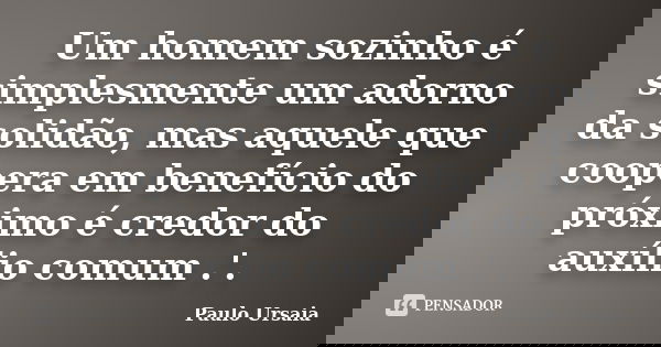 Um homem sozinho é simplesmente um adorno da solidão, mas aquele que coopera em benefício do próximo é credor do auxílio comum .'.... Frase de Paulo Ursaia.