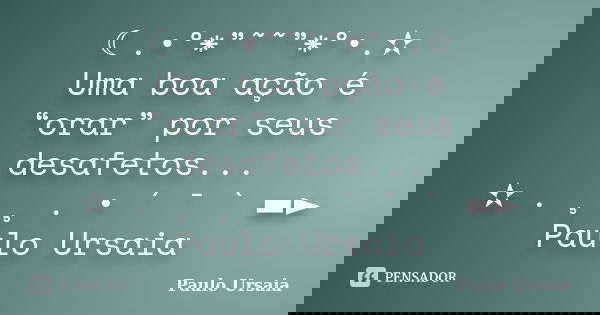 ☾.•°*”˜˜”*°•.✫ Uma boa ação é “orar” por seus desafetos... ✫ . ¸ ¸ . • ´ ¯ ` ▬► Paulo Ursaia... Frase de Paulo Ursaia.