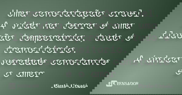 Uma constatação cruel. A vida na terra é uma ilusão temporária, tudo é transitório. A única verdade constante é o amor... Frase de Paulo Ursaia.