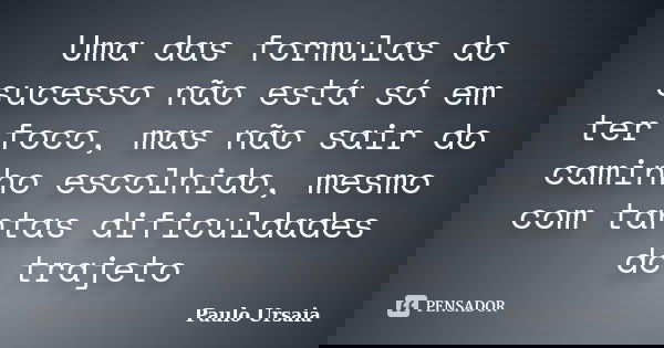 Uma das formulas do sucesso não está só em ter foco, mas não sair do caminho escolhido, mesmo com tantas dificuldades do trajeto... Frase de Paulo Ursaia.