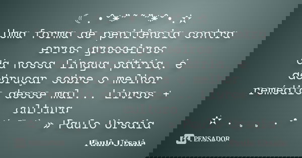 ☾.•°*”˜˜”*°•.✫ Uma forma de penitência contra erros grosseiros da nossa língua pátria, é debruçar sobre o melhor remédio desse mal... Livros + cultura ✫ . ¸ ¸ .... Frase de Paulo Ursaia.