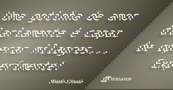 Uma gotinha de amor diariamente é capaz de operar milagres... Experimente!... Frase de Paulo Ursaia.