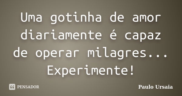 Uma gotinha de amor diariamente é capaz de operar milagres... Experimente!... Frase de Paulo Ursaia.