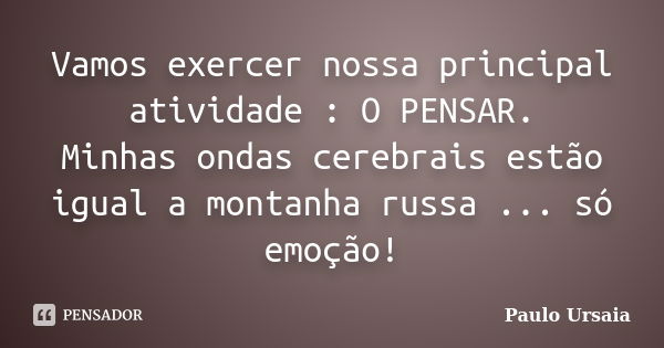 Vamos exercer nossa principal atividade : O PENSAR. Minhas ondas cerebrais estão igual a montanha russa ... só emoção!... Frase de Paulo Ursaia.