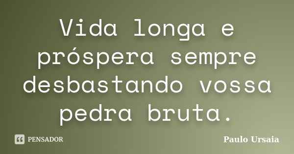 Vida longa e próspera sempre desbastando vossa pedra bruta.... Frase de Paulo Ursaia.