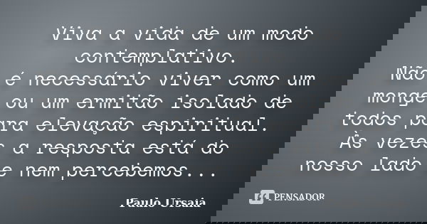 Viva a vida de um modo contemplativo. Não é necessário viver como um monge ou um ermitão isolado de todos para elevação espiritual. Às vezes a resposta está do ... Frase de Paulo Ursaia.