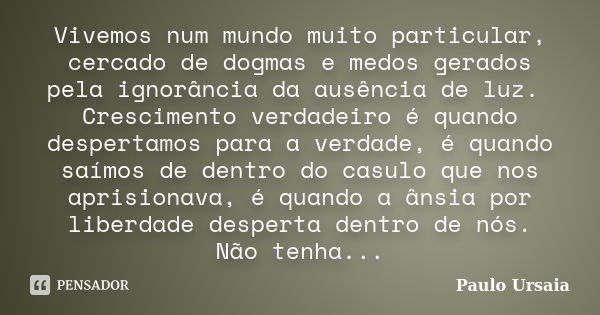 Vivemos num mundo muito particular, cercado de dogmas e medos gerados pela ignorância da ausência de luz. Crescimento verdadeiro é quando despertamos para a ver... Frase de Paulo Ursaia.