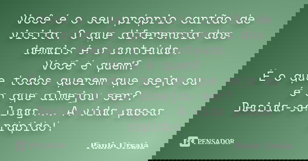 Você é o seu próprio cartão de visita. O que diferencia dos demais é o conteúdo. Você é quem? É o que todos querem que seja ou é o que almejou ser? Decida-se lo... Frase de Paulo Ursaia.