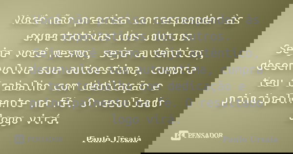 Você não precisa corresponder às expectativas dos outros. Seja você mesmo, seja autêntico, desenvolva sua autoestima, cumpra teu trabalho com dedicação e princi... Frase de Paulo Ursaia.