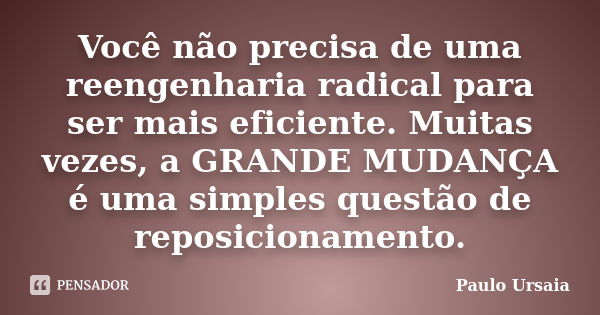 Você não precisa de uma reengenharia radical para ser mais eficiente. Muitas vezes, a GRANDE MUDANÇA é uma simples questão de reposicionamento.... Frase de Paulo Ursaia.