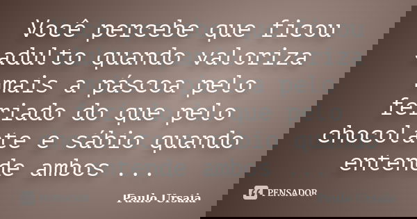 Você percebe que ficou adulto quando valoriza mais a páscoa pelo feriado do que pelo chocolate e sábio quando entende ambos ...... Frase de Paulo Ursaia.