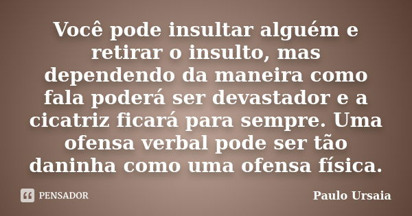 Você pode insultar alguém e retirar o insulto, mas dependendo da maneira como fala poderá ser devastador e a cicatriz ficará para sempre. Uma ofensa verbal pode... Frase de Paulo Ursaia.