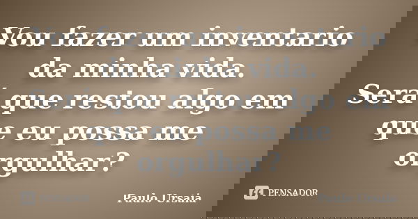 Vou fazer um inventario da minha vida. Será que restou algo em que eu possa me orgulhar?... Frase de Paulo Ursaia.