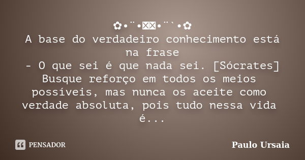 ✿•¨•ઇઉ•¨`•✿ A base do verdadeiro conhecimento está na frase - O que sei é que nada sei. [Sócrates] Busque reforço em todos os meios possíveis, mas nunca os acei... Frase de Paulo Ursaia.