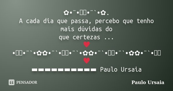 ✿•¨•ઇઉ•¨`•✿. A cada dia que passa, percebo que tenho mais dúvidas do que certezas ... ♥•ઇઉ•¨`•✿✿•¨`•ઇઉ•¨`•✿✿•¨`•ઇઉ•¨`•✿✿•¨`•ઇઉ♥ ▬▬▬▬▬▬▬▬▬▬ Paulo Ursaia... Frase de Paulo Ursaia.