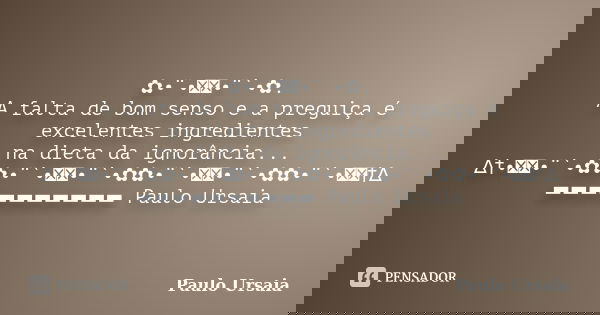 ✿•¨•ઇઉ•¨`•✿. A falta de bom senso e a preguiça é excelentes ingredientes na dieta da ignorância... ∆†•ઇઉ•¨`•✿✿•¨`•ઇઉ•¨`•✿✿•¨`•ઇઉ•¨`•✿✿•¨`•ઇઉ†∆ ▬▬▬▬▬▬▬▬▬▬ Paulo ... Frase de Paulo Ursaia.