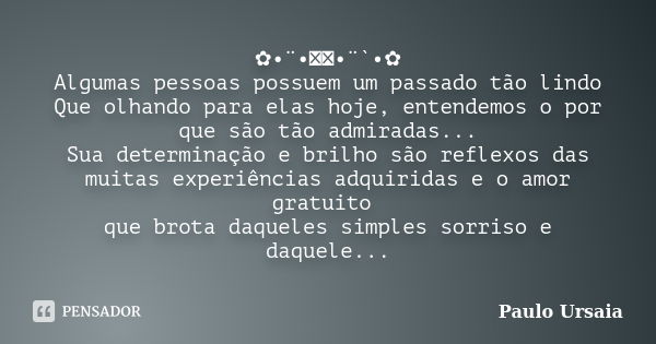 ✿•¨•ઇઉ•¨`•✿ Algumas pessoas possuem um passado tão lindo Que olhando para elas hoje, entendemos o por que são tão admiradas... Sua determinação e brilho são ref... Frase de Paulo Ursaia.