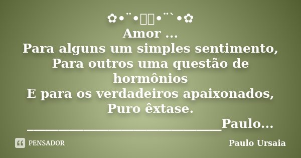 ✿•¨•ઇઉ•¨`•✿ Amor ... Para alguns um simples sentimento, Para outros uma questão de hormônios E para os verdadeiros apaixonados, Puro êxtase. ___________________... Frase de Paulo Ursaia.