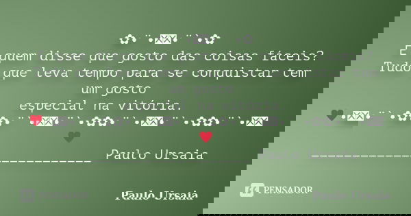 ✿•¨•ઇઉ•¨`•✿ E quem disse que gosto das coisas fáceis? Tudo que leva tempo para se conquistar tem um gosto especial na vitória. ♥•ઇઉ•¨`•✿✿•¨`•ઇઉ•¨`•✿✿•¨`•ઇઉ•¨`•✿... Frase de Paulo Ursaia.