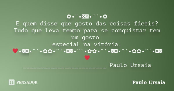 ✿•¨•ઇઉ•¨`•✿ E quem disse que gosto das coisas fáceis? Tudo que leva tempo para se conquistar tem um gosto especial na vitória. ♥•ઇઉ•¨`•✿✿•¨`•ઇઉ•¨`•✿✿•¨`•ઇઉ•¨`•✿... Frase de Paulo Ursaia.