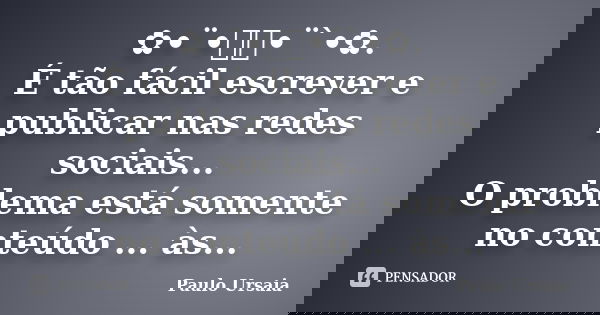 ✿•¨•ઇઉ•¨`•✿. É tão fácil escrever e publicar nas redes sociais... O problema está somente no conteúdo ... às vezes “indecifrável”... ∆†•ઇઉ•¨`•✿✿•¨`•ઇઉ•¨`•✿✿•¨`•... Frase de Paulo Ursaia.