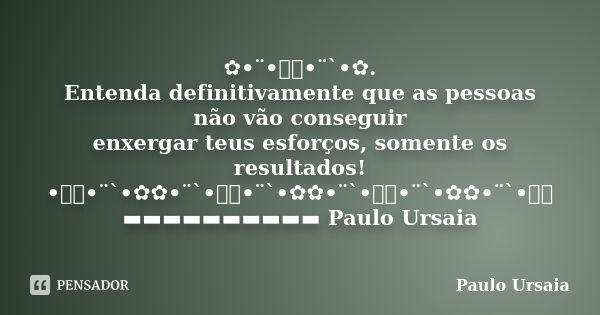 ✿•¨•ઇઉ•¨`•✿. Entenda definitivamente que as pessoas não vão conseguir enxergar teus esforços, somente os resultados! •ઇઉ•¨`•✿✿•¨`•ઇઉ•¨`•✿✿•¨`•ઇઉ•¨`•✿✿•¨`•ઇઉ ▬▬▬... Frase de Paulo Ursaia.